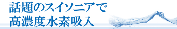 話題のスイソニアで高濃度水素吸入 話題のスイソニアで高濃度水素吸入