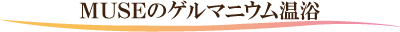 MUSEのゲルマニウム温浴 MUSEのゲルマニウム温浴